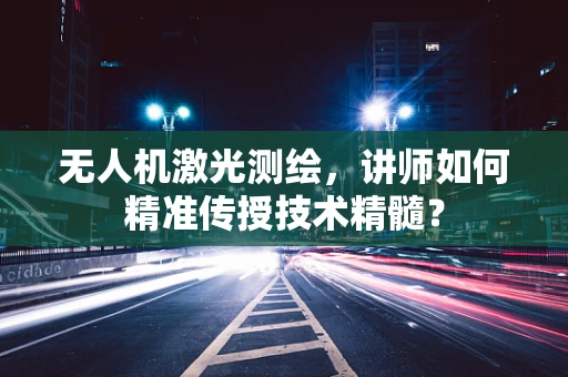 无人机激光测绘，讲师如何精准传授技术精髓？