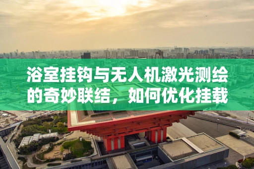 浴室挂钩与无人机激光测绘的奇妙联结，如何优化挂载方案以提升测绘精度？