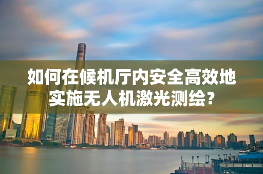 如何在候机厅内安全高效地实施无人机激光测绘？