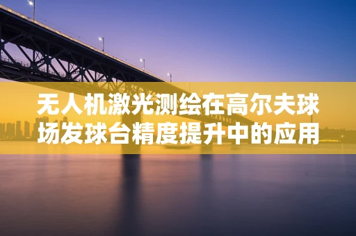 无人机激光测绘在高尔夫球场发球台精度提升中的应用挑战