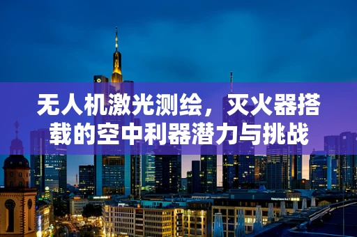 无人机激光测绘，灭火器搭载的空中利器潜力与挑战