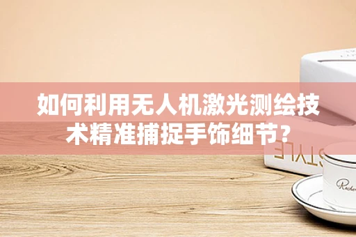 如何利用无人机激光测绘技术精准捕捉手饰细节？