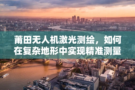 莆田无人机激光测绘，如何在复杂地形中实现精准测量？