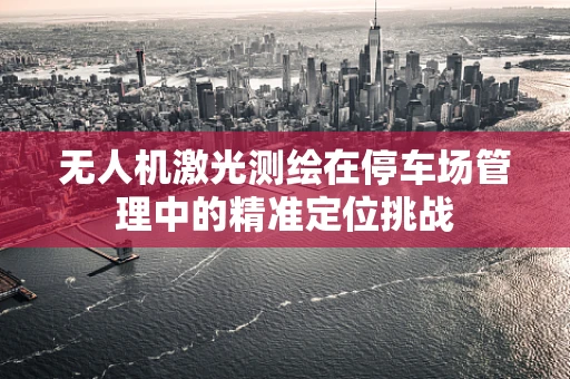 无人机激光测绘在停车场管理中的精准定位挑战