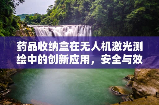 药品收纳盒在无人机激光测绘中的创新应用，安全与效率的双重挑战？