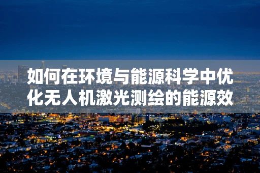 如何在环境与能源科学中优化无人机激光测绘的能源效率？