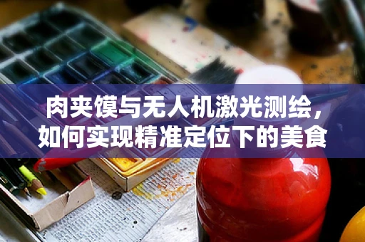 肉夹馍与无人机激光测绘，如何实现精准定位下的美食配送？