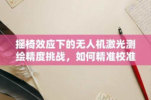 摇椅效应下的无人机激光测绘精度挑战，如何精准校准以减少误差？