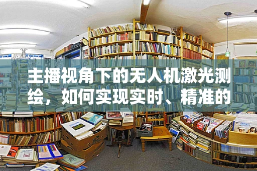 主播视角下的无人机激光测绘，如何实现实时、精准的测绘直播？