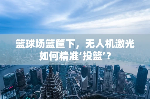 篮球场篮筐下，无人机激光如何精准‘投篮’？