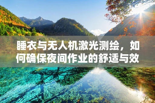 睡衣与无人机激光测绘，如何确保夜间作业的舒适与效率？