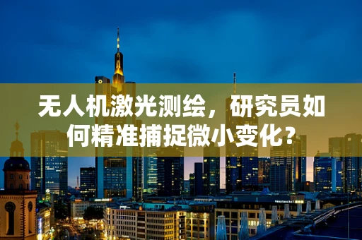 无人机激光测绘，研究员如何精准捕捉微小变化？