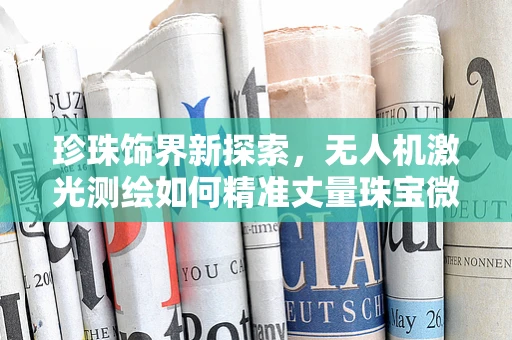 珍珠饰界新探索，无人机激光测绘如何精准丈量珠宝微距之美？