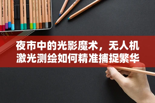 夜市中的光影魔术，无人机激光测绘如何精准捕捉繁华景象？
