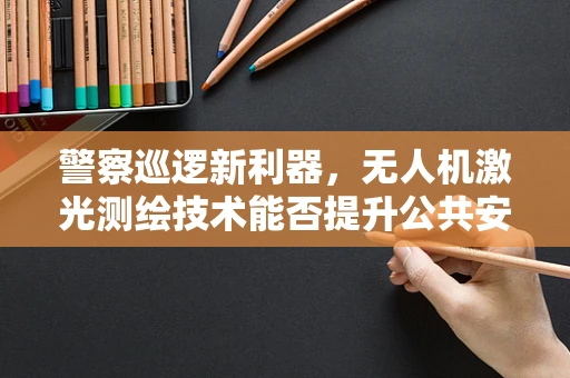 警察巡逻新利器，无人机激光测绘技术能否提升公共安全效率？