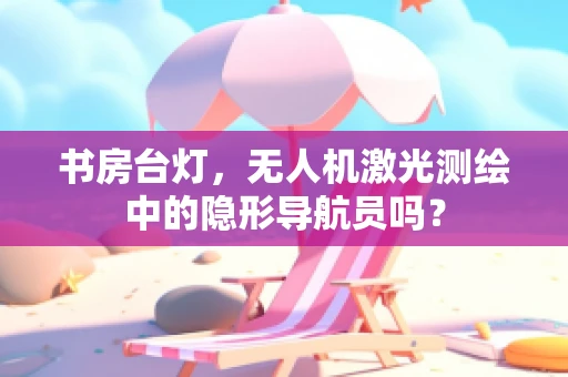 书房台灯，无人机激光测绘中的隐形导航员吗？