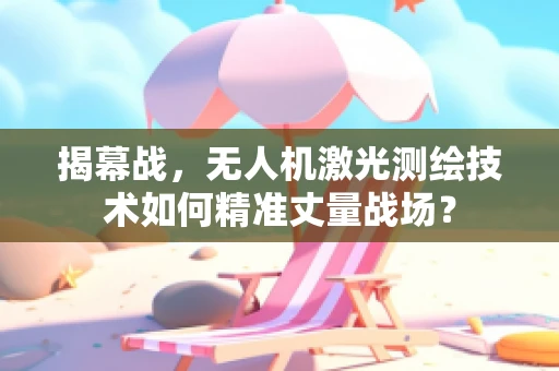 揭幕战，无人机激光测绘技术如何精准丈量战场？