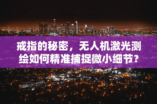 戒指的秘密，无人机激光测绘如何精准捕捉微小细节？
