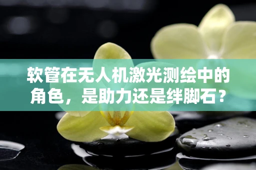 软管在无人机激光测绘中的角色，是助力还是绊脚石？