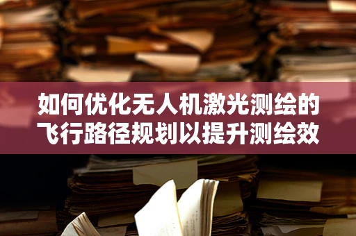 如何优化无人机激光测绘的飞行路径规划以提升测绘效率与精度？