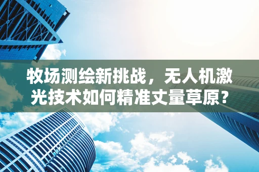 牧场测绘新挑战，无人机激光技术如何精准丈量草原？