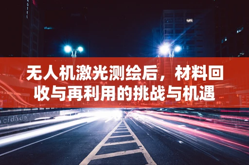 无人机激光测绘后，材料回收与再利用的挑战与机遇