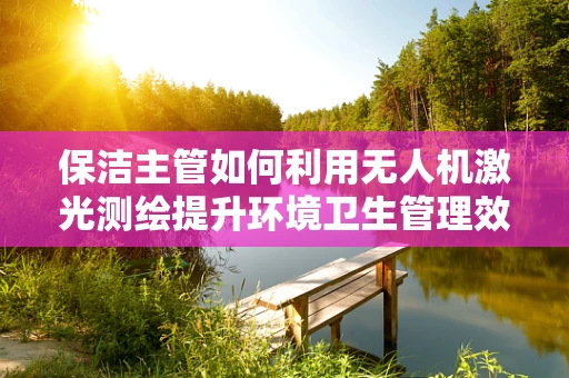 保洁主管如何利用无人机激光测绘提升环境卫生管理效率？