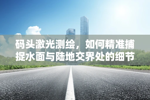 码头激光测绘，如何精准捕捉水面与陆地交界处的细节？