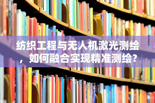 纺织工程与无人机激光测绘，如何融合实现精准测绘？