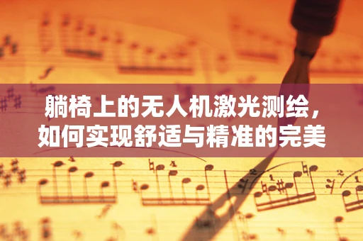躺椅上的无人机激光测绘，如何实现舒适与精准的完美结合？
