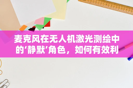 麦克风在无人机激光测绘中的‘静默’角色，如何有效利用声音信息提升测绘精度？