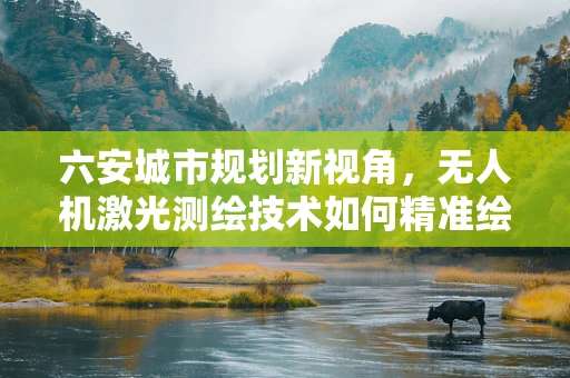六安城市规划新视角，无人机激光测绘技术如何精准绘制城市三维蓝图？