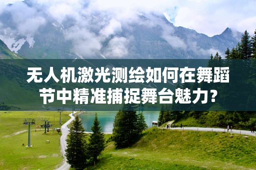 无人机激光测绘如何在舞蹈节中精准捕捉舞台魅力？