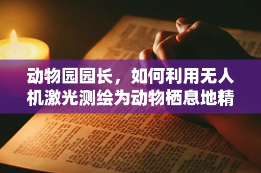 动物园园长，如何利用无人机激光测绘为动物栖息地精准‘画像’？