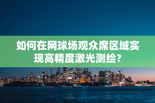 如何在网球场观众席区域实现高精度激光测绘？