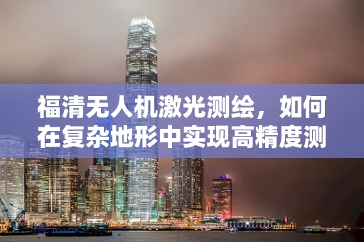 福清无人机激光测绘，如何在复杂地形中实现高精度测绘？