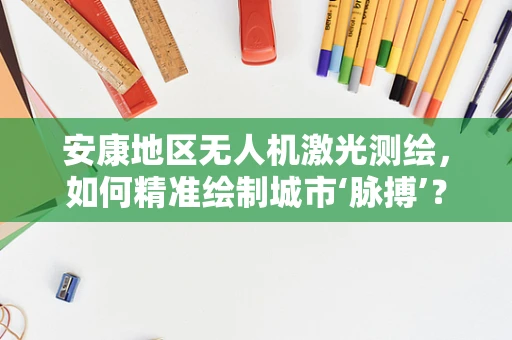 安康地区无人机激光测绘，如何精准绘制城市‘脉搏’？