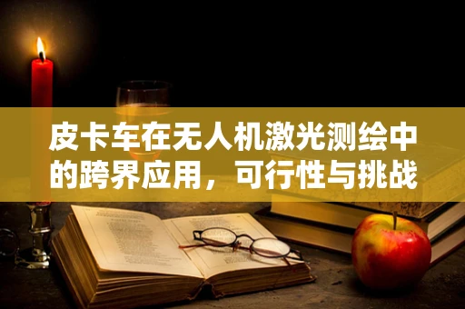 皮卡车在无人机激光测绘中的跨界应用，可行性与挑战何在？