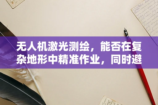 无人机激光测绘，能否在复杂地形中精准作业，同时避免花椒油等特殊地物干扰？