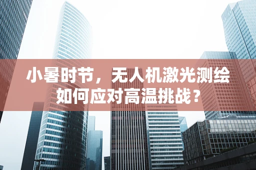 小暑时节，无人机激光测绘如何应对高温挑战？