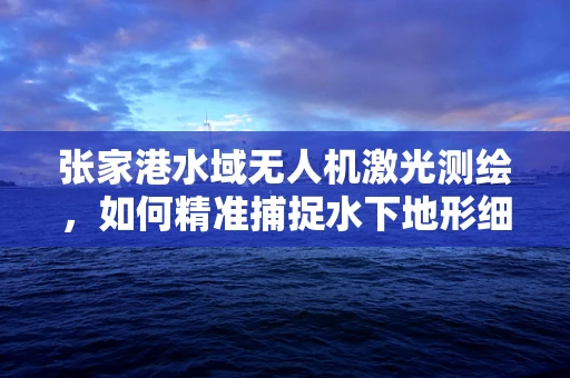 张家港水域无人机激光测绘，如何精准捕捉水下地形细节？