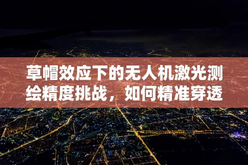 草帽效应下的无人机激光测绘精度挑战，如何精准穿透绿色植被？