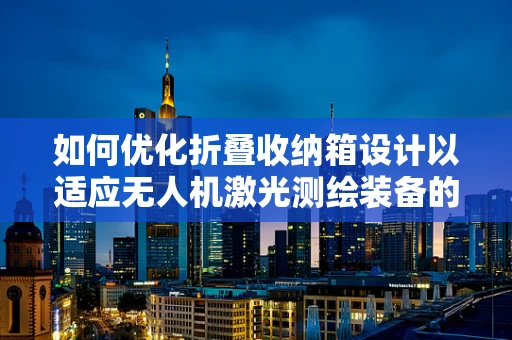 如何优化折叠收纳箱设计以适应无人机激光测绘装备的便捷携带与安全存储？