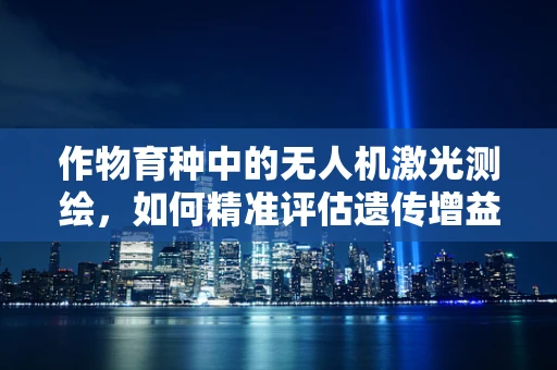 作物育种中的无人机激光测绘，如何精准评估遗传增益？