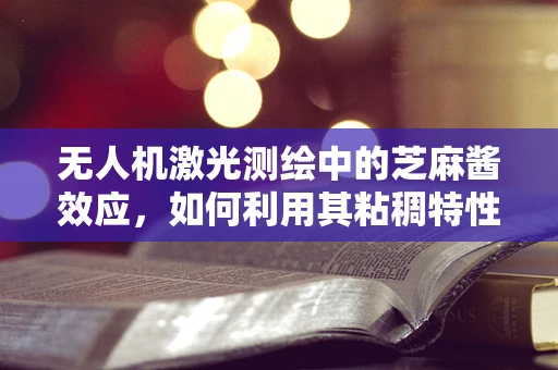 无人机激光测绘中的芝麻酱效应，如何利用其粘稠特性优化数据采集？