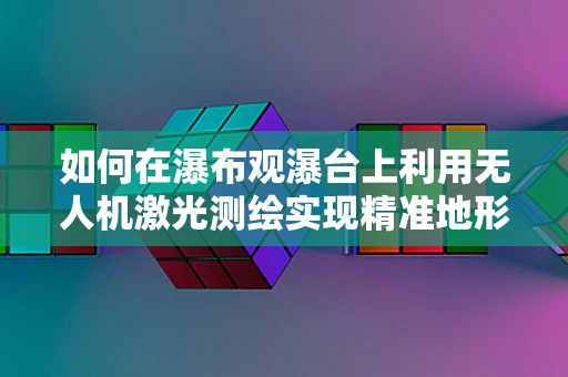 如何在瀑布观瀑台上利用无人机激光测绘实现精准地形监测？
