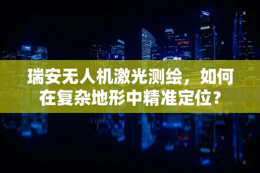瑞安无人机激光测绘，如何在复杂地形中精准定位？