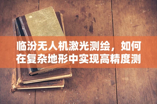 临汾无人机激光测绘，如何在复杂地形中实现高精度测绘？