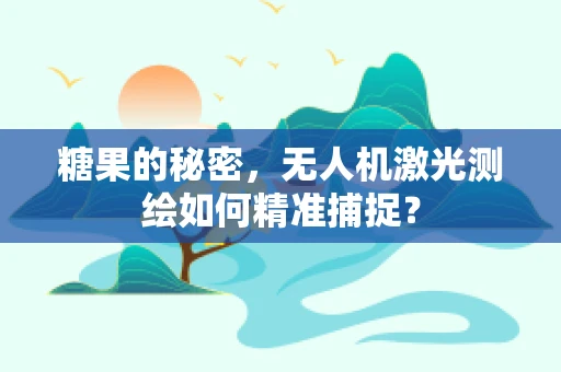糖果的秘密，无人机激光测绘如何精准捕捉？