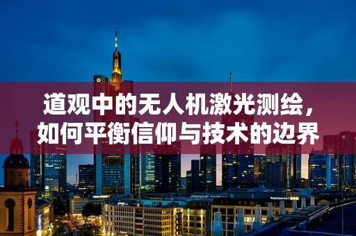道观中的无人机激光测绘，如何平衡信仰与技术的边界？